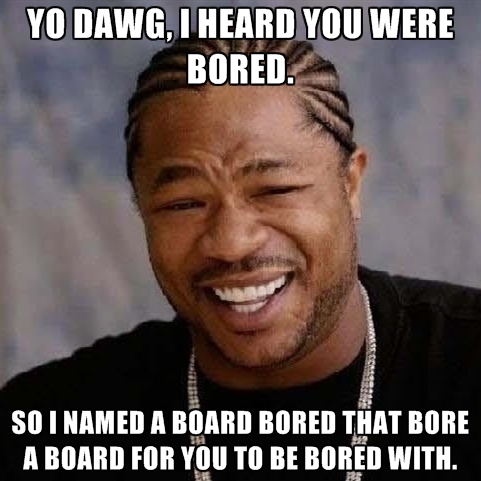 Name:  yo-dawg-i-heard-you-were-bored-so-i-named-a-board-bored-that-bor.jpg
Views: 4383
Size:  136.3 KB