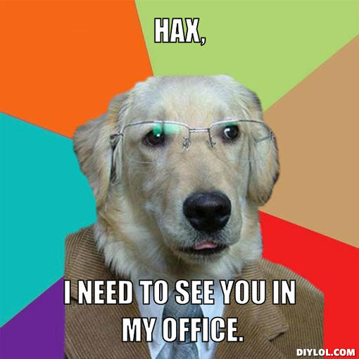 Name:  business-dog-meme-generator-hax-i-need-to-see-you-in-my-office-b443c8.jpg
Views: 641
Size:  38.4 KB